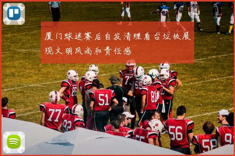 厦门球迷赛后自发清理看台垃圾展现文明风尚和责任感