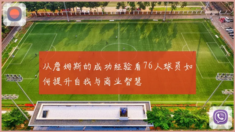 从詹姆斯的成功经验看76人球员如何提升自我与商业智慧