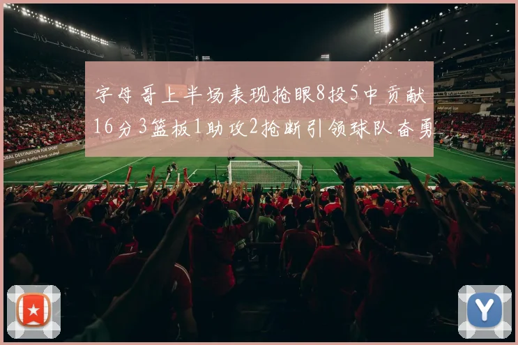 字母哥上半场表现抢眼8投5中贡献16分3篮板1助攻2抢断引领球队奋勇争先