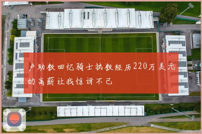 卢助教回忆骑士执教经历220万美元的高薪让我惊讶不已