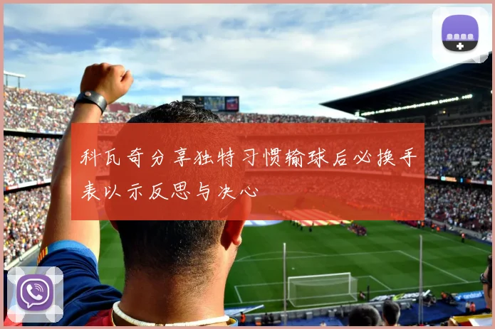科瓦奇分享独特习惯输球后必换手表以示反思与决心