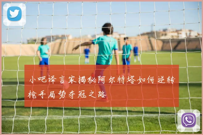 小吧译言家揭秘阿尔特塔如何逆转枪手局势夺冠之路