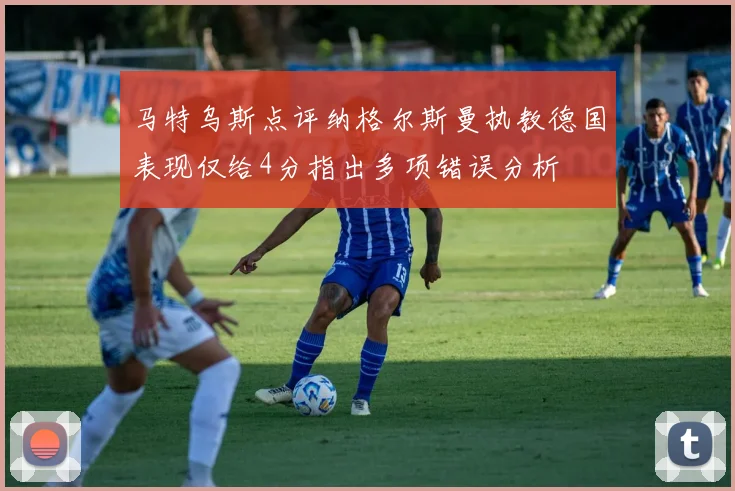 马特乌斯点评纳格尔斯曼执教德国表现仅给4分指出多项错误分析