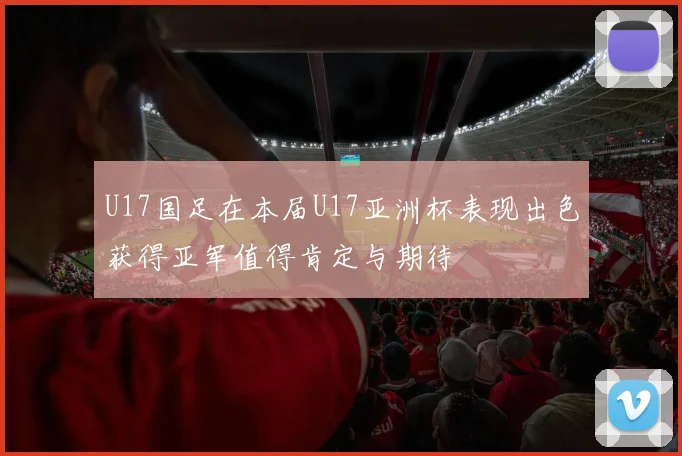 U17国足在本届U17亚洲杯表现出色获得亚军值得肯定与期待