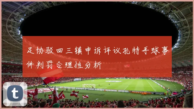 足协驳回三镇申诉评议孔特手球事件判罚合理性分析