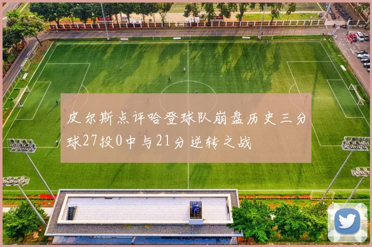 皮尔斯点评哈登球队崩盘历史三分球27投0中与21分逆转之战