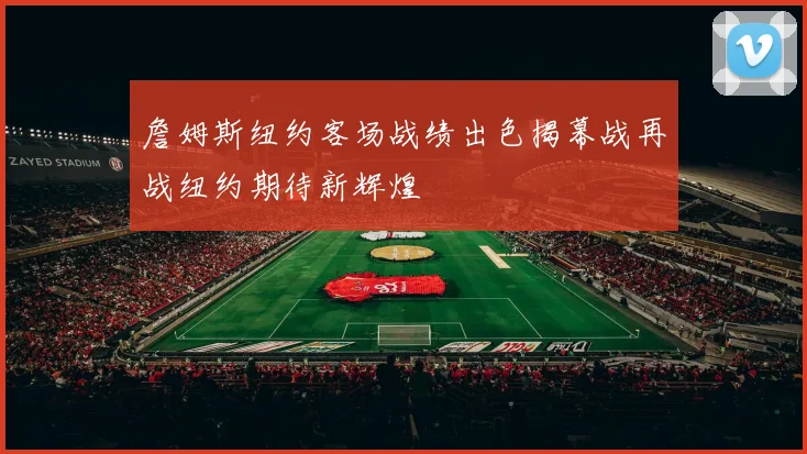 詹姆斯纽约客场战绩出色揭幕战再战纽约期待新辉煌