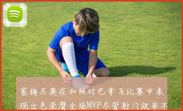 塞梅尼奥在加纳对巴拿马比赛中表现出色荣膺全场MVP尽管射门效率不佳
