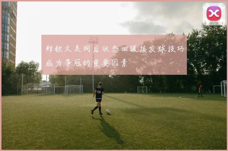 郑钦文美网后状态回暖接发球技巧成为争冠的重要因素