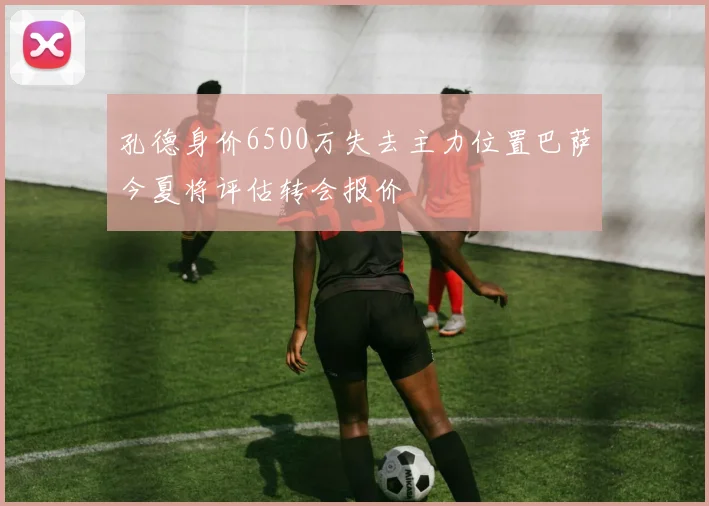 孔德身价6500万失去主力位置巴萨今夏将评估转会报价