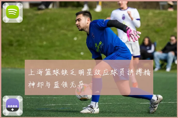 上海篮球缺乏明星效应球员拼搏精神却与蓝领无异