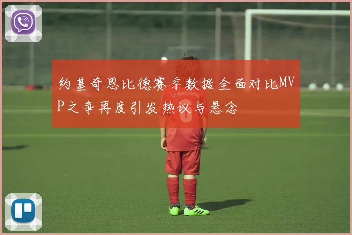 约基奇恩比德赛季数据全面对比MVP之争再度引发热议与悬念