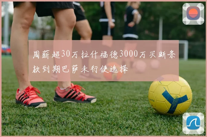 周薪超30万拉什福德3000万买断条款到期巴萨未行使选择