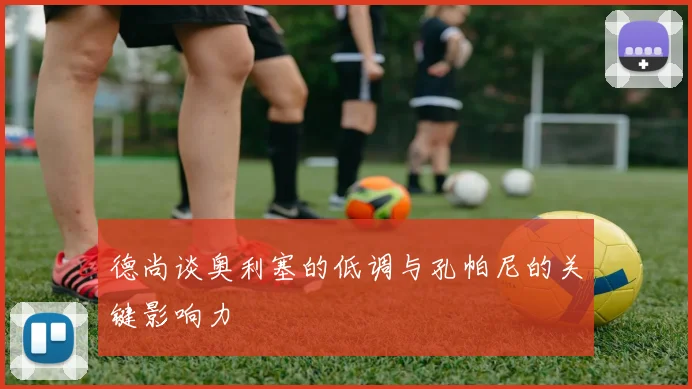 德尚谈奥利塞的低调与孔帕尼的关键影响力