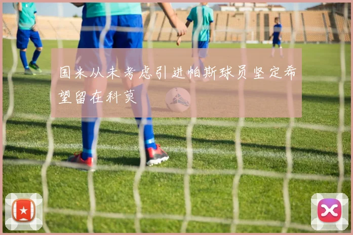 国米从未考虑引进帕斯球员坚定希望留在科莫