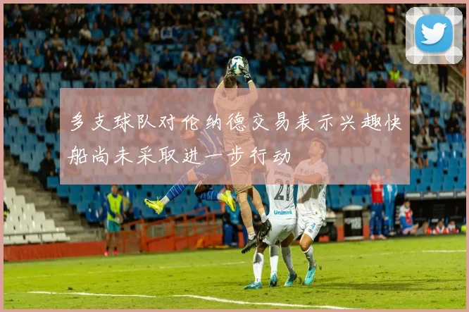 多支球队对伦纳德交易表示兴趣快船尚未采取进一步行动
