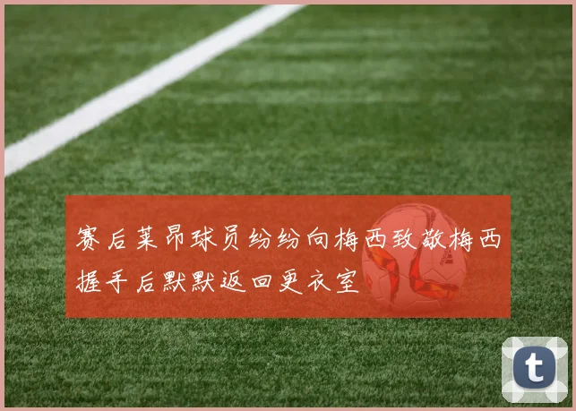 赛后莱昂球员纷纷向梅西致敬梅西握手后默默返回更衣室
