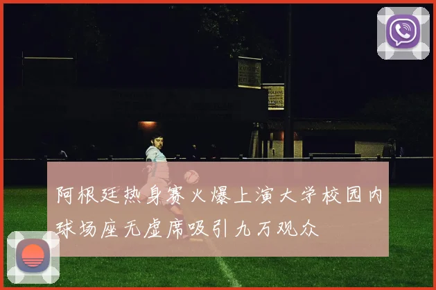 阿根廷热身赛火爆上演大学校园内球场座无虚席吸引九万观众