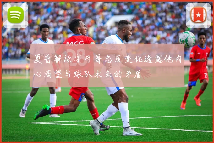 夏普解读字母哥态度变化透露他内心渴望与球队未来的矛盾