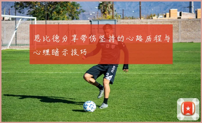 恩比德分享带伤坚持的心路历程与心理暗示技巧