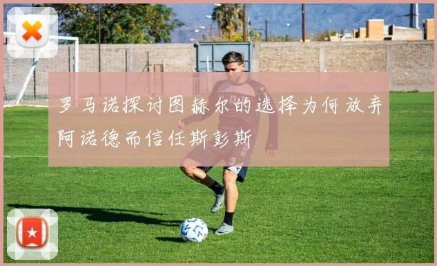 罗马诺探讨图赫尔的选择为何放弃阿诺德而信任斯彭斯