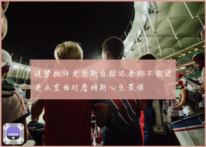 追梦批评史密斯自称记者却不敢进更衣室面对詹姆斯心生畏惧
