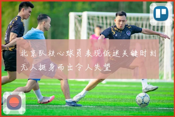 北京队核心球员表现低迷关键时刻无人挺身而出令人失望