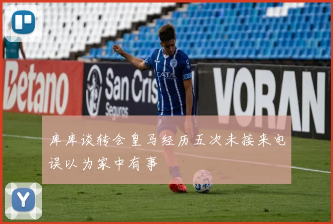 库库谈转会皇马经历五次未接来电误以为家中有事