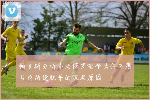 帕金斯分析乔治保罗哈登为何不愿与伦纳德联手的深层原因
