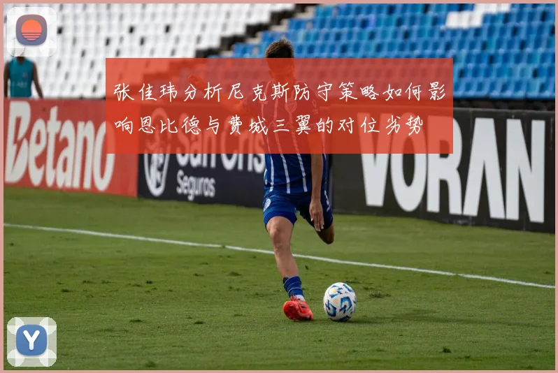 张佳玮分析尼克斯防守策略如何影响恩比德与费城三翼的对位劣势