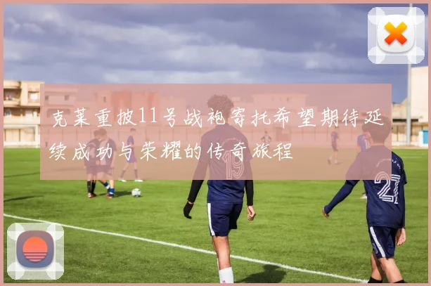 克莱重披11号战袍寄托希望期待延续成功与荣耀的传奇旅程