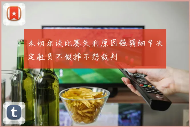 米切尔谈比赛失利原因强调细节决定胜负不假摔不怨裁判