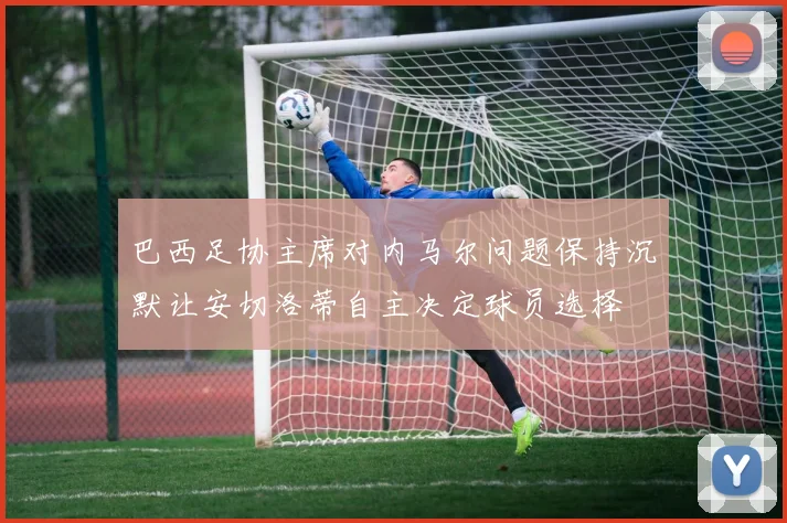 巴西足协主席对内马尔问题保持沉默让安切洛蒂自主决定球员选择