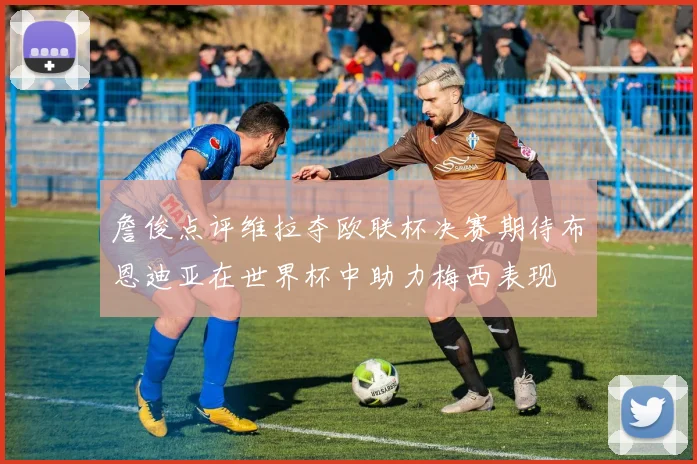 詹俊点评维拉夺欧联杯决赛期待布恩迪亚在世界杯中助力梅西表现