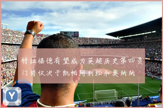 特拉福德有望成为英超历史第四贵门将仅次于凯帕阿利松和奥纳纳